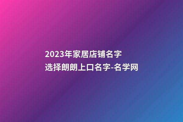 2023年家居店铺名字 选择朗朗上口名字-名学网-第1张-店铺起名-玄机派